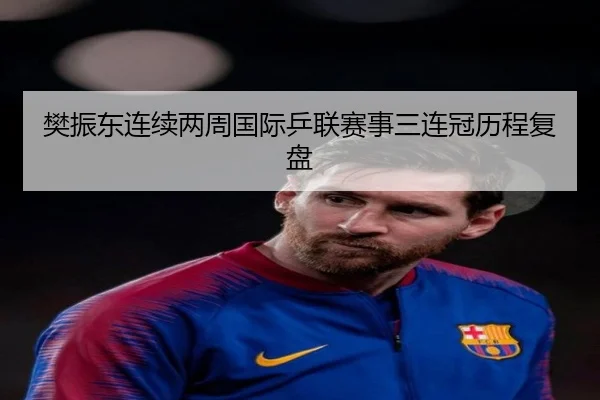 樊振东连续两周国际乒联赛事三连冠历程复盘